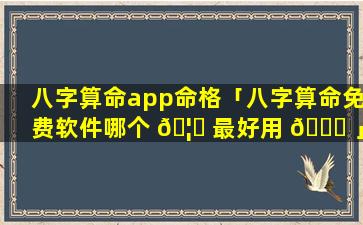 八字算命app命格「八字算命免费软件哪个 🦉 最好用 🐅 」